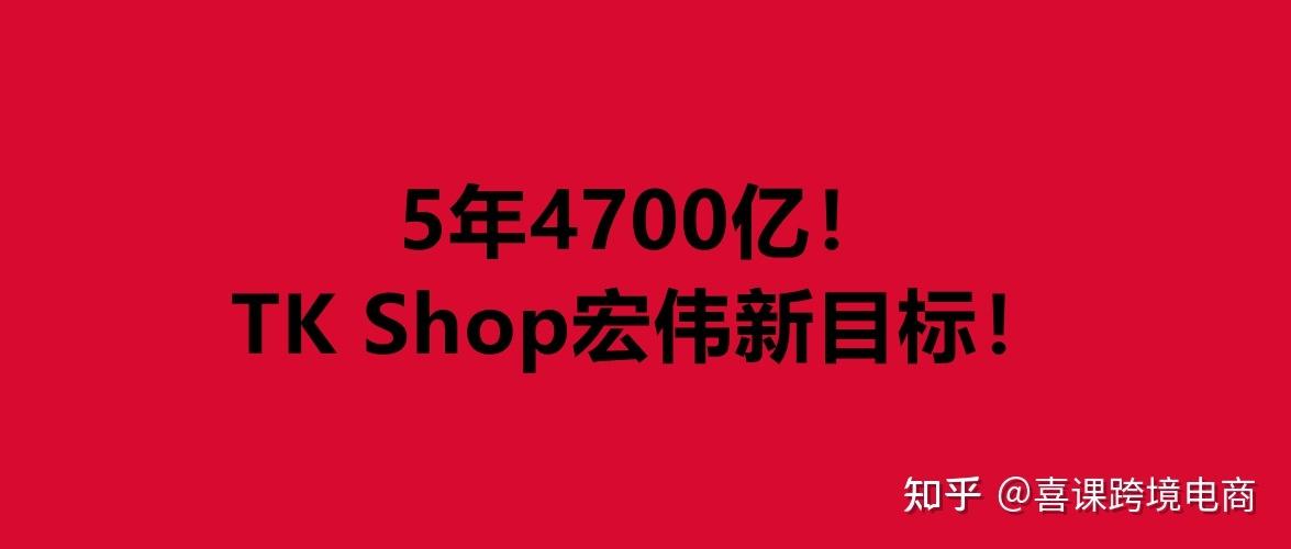 喜课科技跨境电商:5年4700亿!tk shop宏伟新目标!